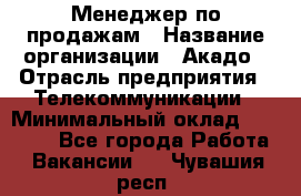 Менеджер по продажам › Название организации ­ Акадо › Отрасль предприятия ­ Телекоммуникации › Минимальный оклад ­ 40 000 - Все города Работа » Вакансии   . Чувашия респ.